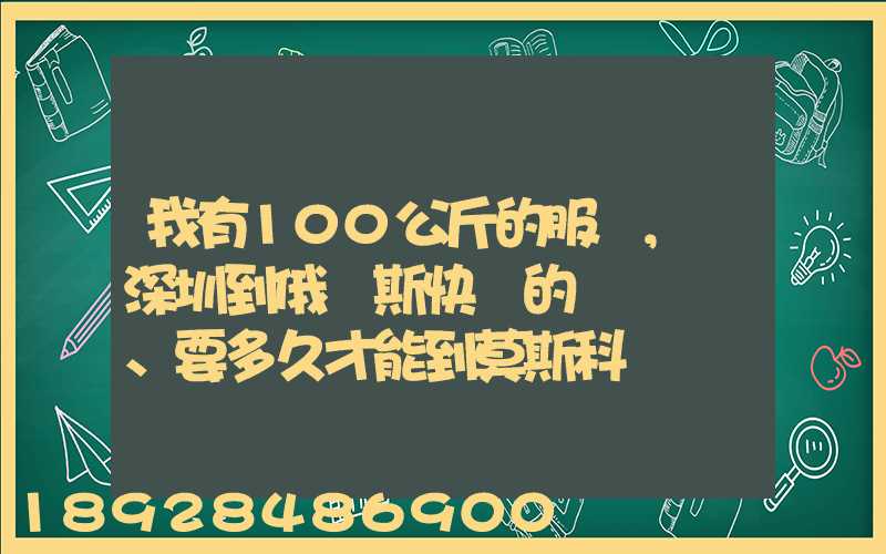 我有100公斤的服裝,發深圳到俄羅斯快遞的話、要多久才能到莫斯科